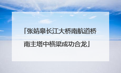 张靖皋长江大桥南航道桥南主塔中横梁成功合龙