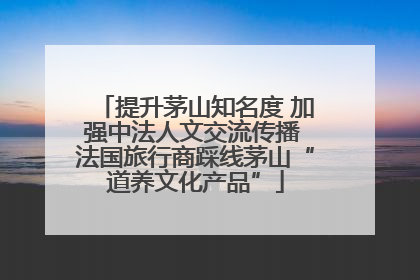 提升茅山知名度 加强中法人文交流传播 法国旅行商踩线茅山“道养文化产品”