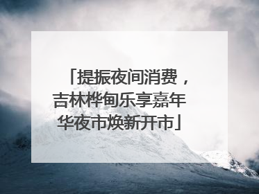 提振夜间消费，吉林桦甸乐享嘉年华夜市焕新开市