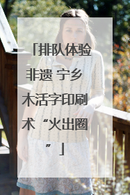 排队体验非遗 宁乡木活字印刷术“火出圈”