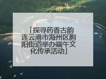 探寻药香古韵 连云港市海州区朐阳街道举办端午文化传承活动