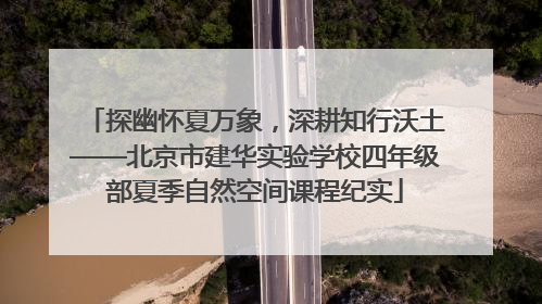 探幽怀夏万象，深耕知行沃土——北京市建华实验学校四年级部夏季自然空间课程纪实