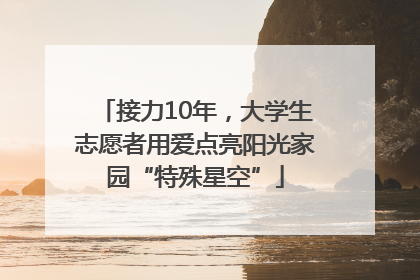 接力10年，大学生志愿者用爱点亮阳光家园“特殊星空”