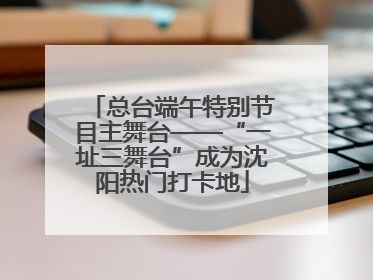 总台端午特别节目主舞台——“一址三舞台”成为沈阳热门打卡地