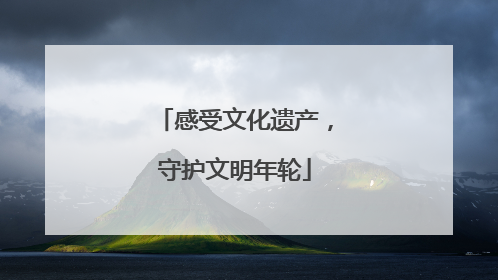 感受文化遗产，守护文明年轮