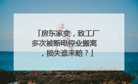 房东家变，致工厂多次被断电停业搬离，损失谁来赔？