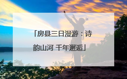 房县三日漫游：诗韵山河 千年邂逅