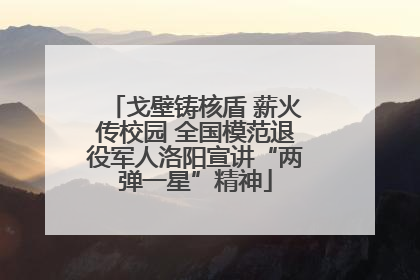 戈壁铸核盾 薪火传校园 全国模范退役军人洛阳宣讲“两弹一星”精神