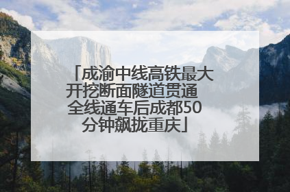 成渝中线高铁最大开挖断面隧道贯通 全线通车后成都50分钟飙拢重庆