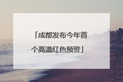 成都发布今年首个高温红色预警