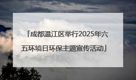 成都温江区举行2025年六五环境日环保主题宣传活动