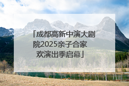 成都高新中演大剧院2025亲子合家欢演出季启幕