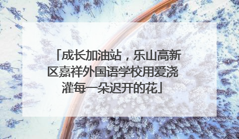 成长加油站，乐山高新区嘉祥外国语学校用爱浇灌每一朵迟开的花