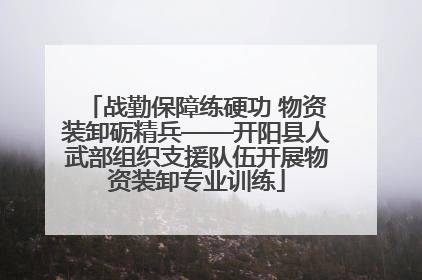 战勤保障练硬功 物资装卸砺精兵——开阳县人武部组织支援队伍开展物资装卸专业训练