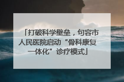 打破科学壁垒，句容市人民医院启动“骨科康复一体化”诊疗模式