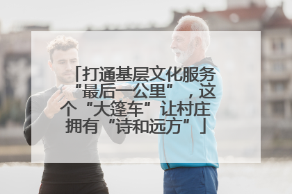 打通基层文化服务“最后一公里”，这个“大篷车”让村庄拥有“诗和远方”