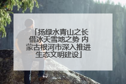 扬绿水青山之长 借冰天雪地之势 内蒙古根河市深入推进生态文明建设
