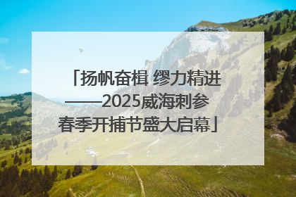 扬帆奋楫 缪力精进——2025威海刺参春季开捕节盛大启幕