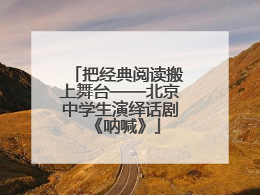 把经典阅读搬上舞台——北京中学生演绎话剧《呐喊》