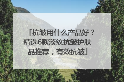 抗皱用什么产品好？精选6款淡纹抗皱护肤品推荐，有效抗皱