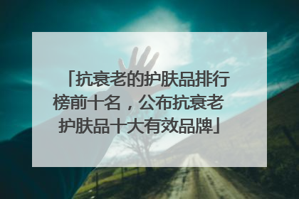 抗衰老的护肤品排行榜前十名，公布抗衰老护肤品十大有效品牌