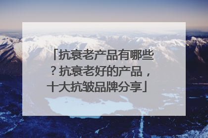 抗衰老产品有哪些？抗衰老好的产品，十大抗皱品牌分享
