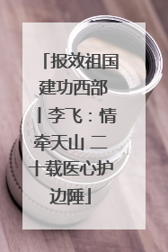 报效祖国 建功西部丨李飞：情牵天山 二十载医心护边陲