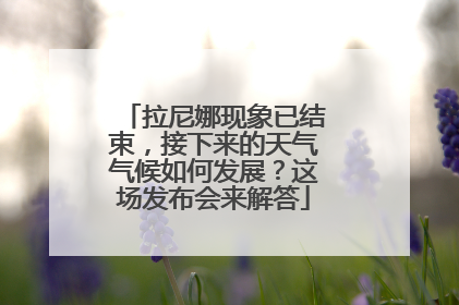 拉尼娜现象已结束，接下来的天气气候如何发展？这场发布会来解答