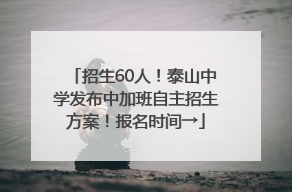 招生60人！泰山中学发布中加班自主招生方案！报名时间→