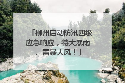 柳州启动防汛四级应急响应，特大暴雨、雷暴大风！