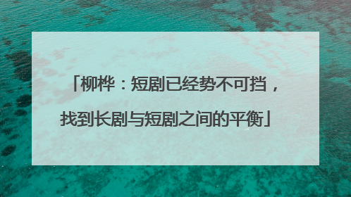 柳桦：短剧已经势不可挡，找到长剧与短剧之间的平衡