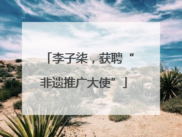 李子柒，获聘“非遗推广大使”