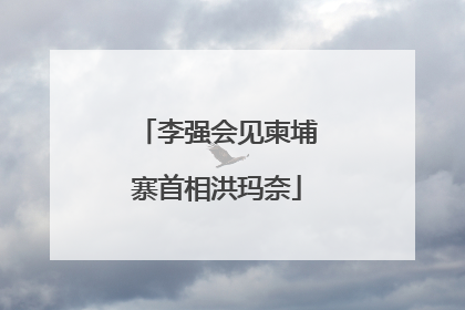 李强会见柬埔寨首相洪玛奈