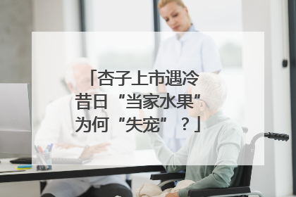 杏子上市遇冷 昔日“当家水果”为何“失宠”？