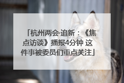 杭州两会·追新：《焦点访谈》播报4分钟 这件事被委员们重点关注