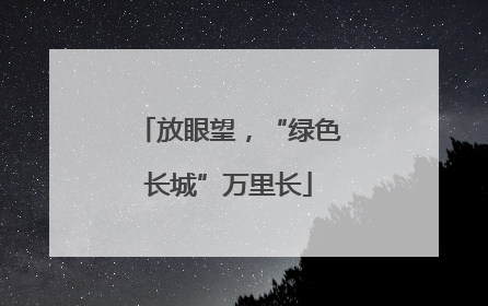 放眼望，“绿色长城”万里长