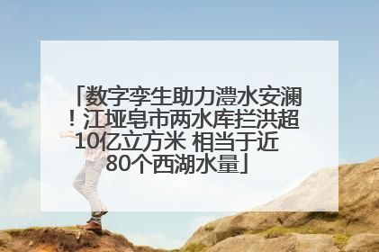 数字孪生助力澧水安澜！江垭皂市两水库拦洪超10亿立方米 相当于近80个西湖水量