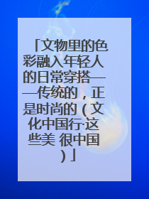文物里的色彩融入年轻人的日常穿搭——传统的，正是时尚的（文化中国行·这些美 很中国）