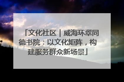 文化社区｜威海环翠同德书院：以文化矩阵，构建服务群众新场景