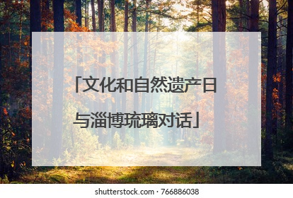 文化和自然遗产日与淄博琉璃对话