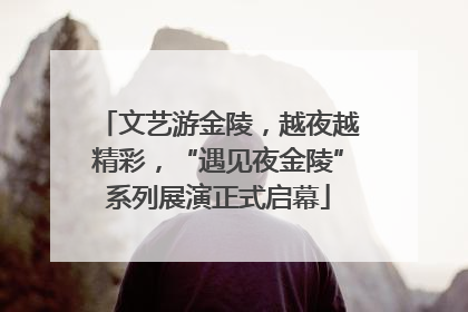 文艺游金陵，越夜越精彩，“遇见夜金陵”系列展演正式启幕