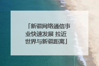 新疆网络通信事业快速发展 拉近世界与新疆距离