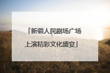 新疆人民剧场广场上演精彩文化盛宴