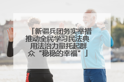新疆兵团务实举措推动全民学习民法典 用法治力量托起群众“稳稳的幸福”
