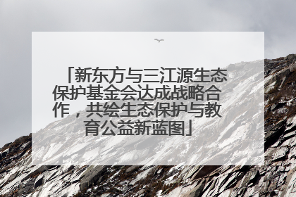 新东方与三江源生态保护基金会达成战略合作，共绘生态保护与教育公益新蓝图