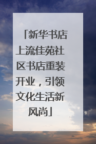 新华书店上流佳苑社区书店重装开业，引领文化生活新风尚