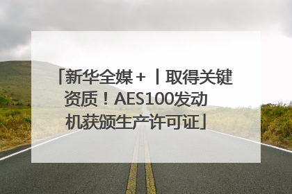 新华全媒＋丨取得关键资质！AES100发动机获颁生产许可证