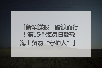 新华鲜报｜踏浪而行！第15个海员日致敬海上贸易“守护人”