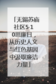 无锡苏庙社区5·10思廉日，从历史人文与红色基因中汲取廉洁力量