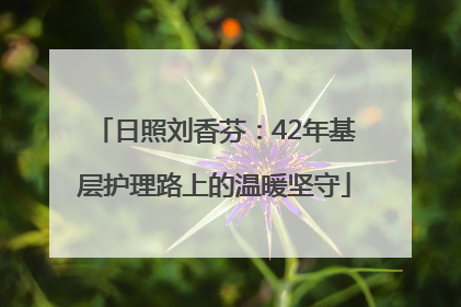 日照刘香芬：42年基层护理路上的温暖坚守